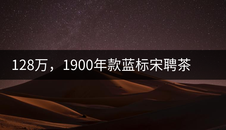 128萬，1900年款藍標宋聘茶成“競茶”標王