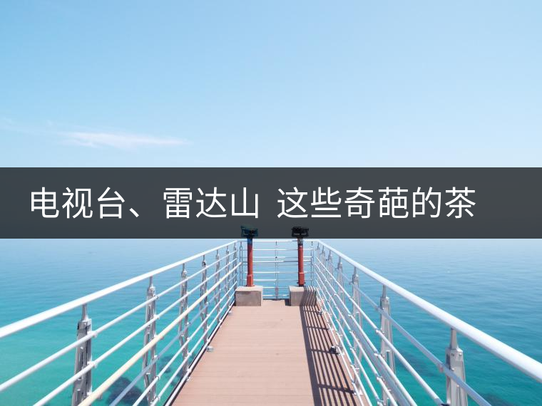 電視臺、雷達山  這些奇葩的茶山名字你肯定不知道！