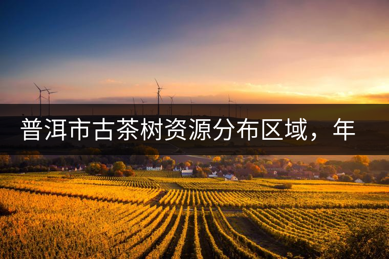 普洱市古茶樹資源分布區(qū)域,年產(chǎn)量多少? 普洱市古茶樹資源分布區(qū)域,年產(chǎn)量多少?