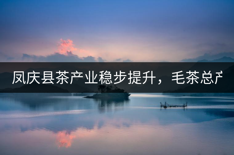 鳳慶縣茶產(chǎn)業(yè)穩(wěn)步提升,毛茶總產(chǎn)量達(dá)到33132噸 鳳慶縣茶產(chǎn)業(yè)穩(wěn)步提升,毛茶總產(chǎn)量達(dá)到33132噸
