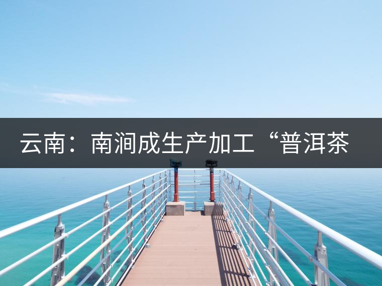 云南:南澗成生產加工“普洱茶”最佳基地 云南:南澗成生產加工“普洱茶”最佳基地