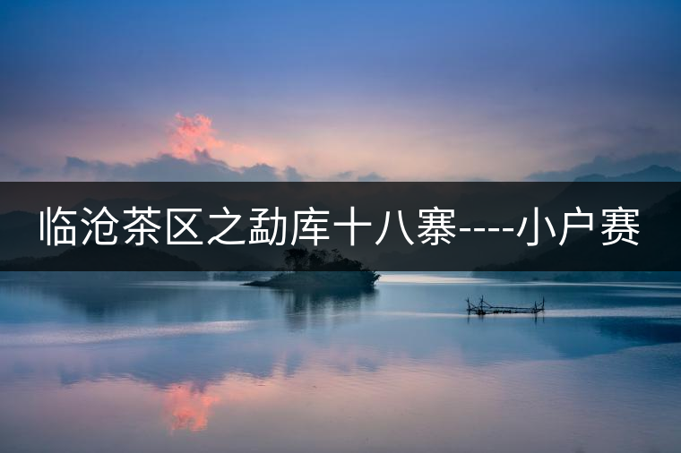 臨滄茶區之勐庫十八寨----小戶賽