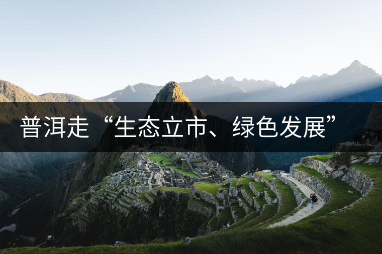 普洱走“生態立市、綠色發展”之路 普洱走“生態立市、綠色發展”之路