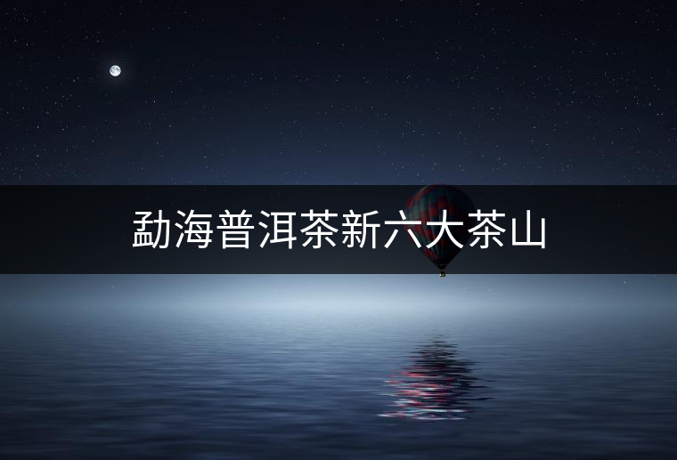 勐海普洱茶新六大茶山 勐海普洱茶新六大茶山