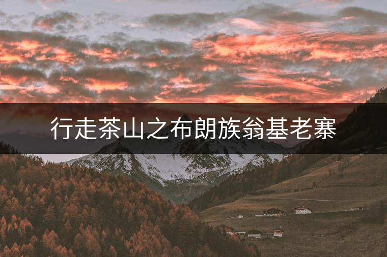 行走茶山之布朗族翁基老寨 行走茶山之布朗族翁基老寨