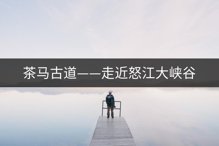 茶馬古道——走近怒江大峽谷