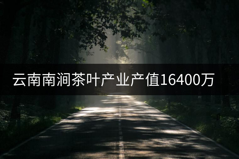 云南南澗茶葉產業產值16400萬元 云南南澗茶葉產業產值16400萬元