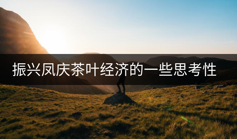 振興鳳慶茶葉經濟的一些思考性意見 振興鳳慶茶葉經濟的一些思考性意見