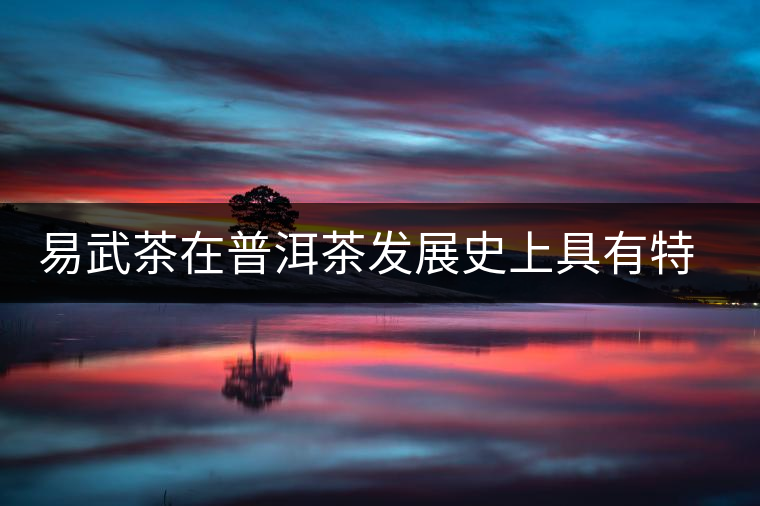 易武茶在普洱茶發展史上具有特殊地位 易武茶在普洱茶發展史上具有特殊地位