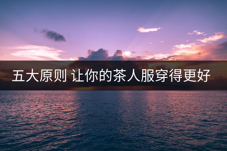 五大原則 讓你的茶人服穿得更好看! 五大原則 讓你的茶人服穿得更好看!