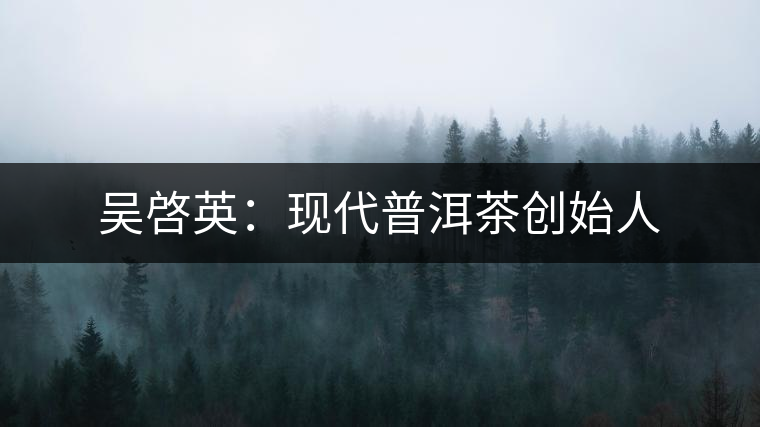 吳啓英:現代普洱茶創始人 吳啓英:現代普洱茶創始人