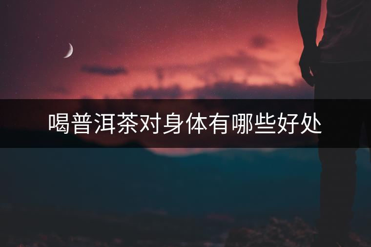 喝普洱茶對身體有哪些好處 喝普洱茶對身體有哪些好處