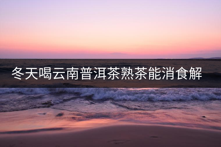 冬天喝云南普洱茶熟茶能消食解膩 冬天喝云南普洱茶熟茶能消食解膩