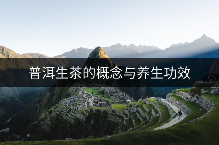 普洱生茶的概念與養生功效 普洱生茶的概念與養生功效