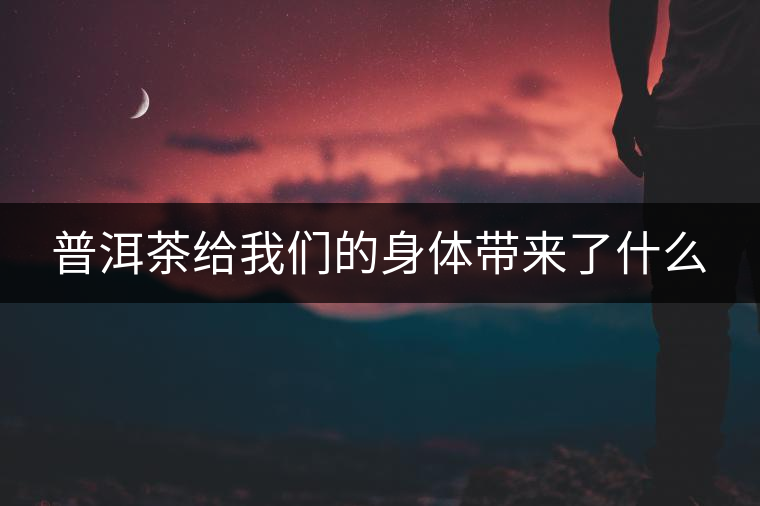 普洱茶給我們的身體帶來了什么 普洱茶給我們的身體帶來了什么