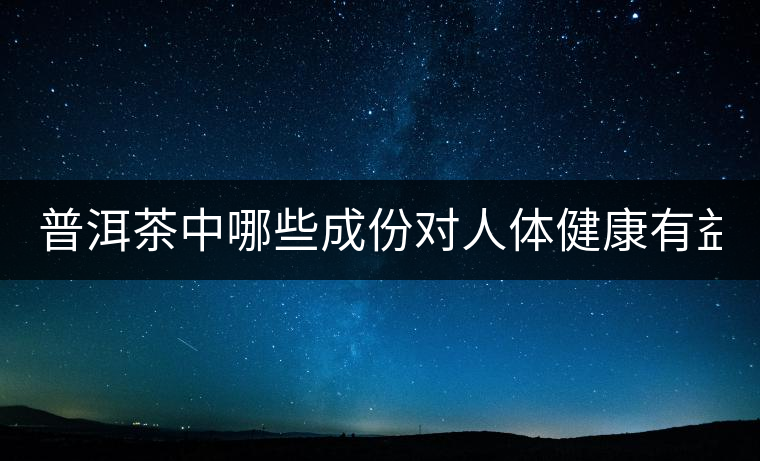 普洱茶中哪些成份對人體健康有益? 普洱茶中哪些成份對人體健康有益?