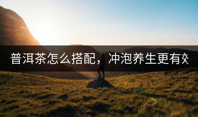 普洱茶怎么搭配,沖泡養生更有效? 普洱茶怎么搭配,沖泡養生更有效?