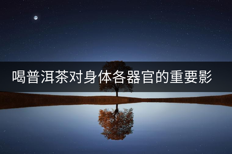 喝普洱茶對身體各器官的重要影響