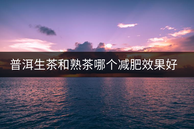 普洱生茶和熟茶哪個減肥效果好，它們各有什么樣的功效？