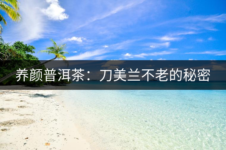 養顏普洱茶：刀美蘭不老的秘密