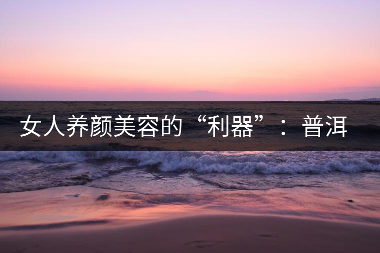 女人養顏美容的“利器”：普洱茶