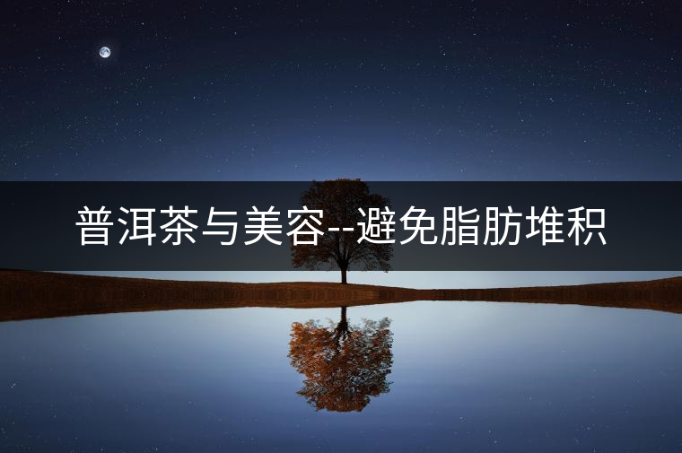 普洱茶與美容--避免脂肪堆積 普洱茶與美容--避免脂肪堆積