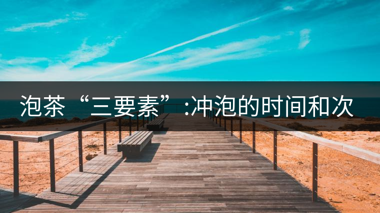 泡茶“三要素”:沖泡的時間和次數 泡茶“三要素”:沖泡的時間和次數