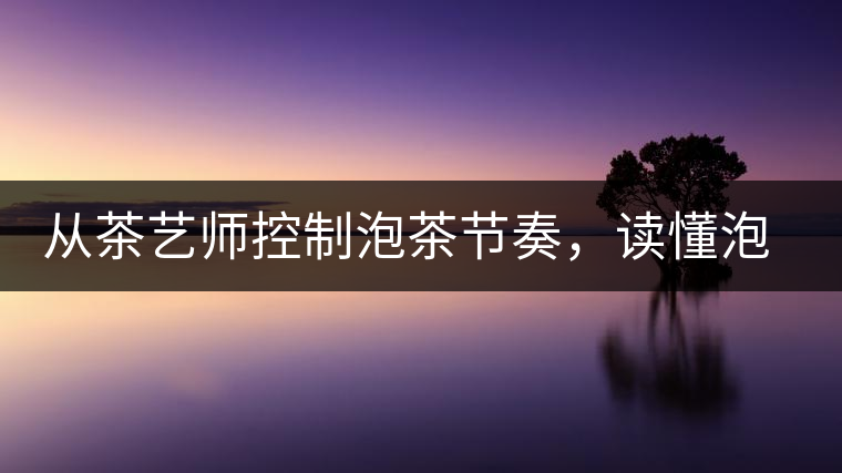 從茶藝師控制泡茶節奏,讀懂泡茶學問 從茶藝師控制泡茶節奏,讀懂泡茶學問