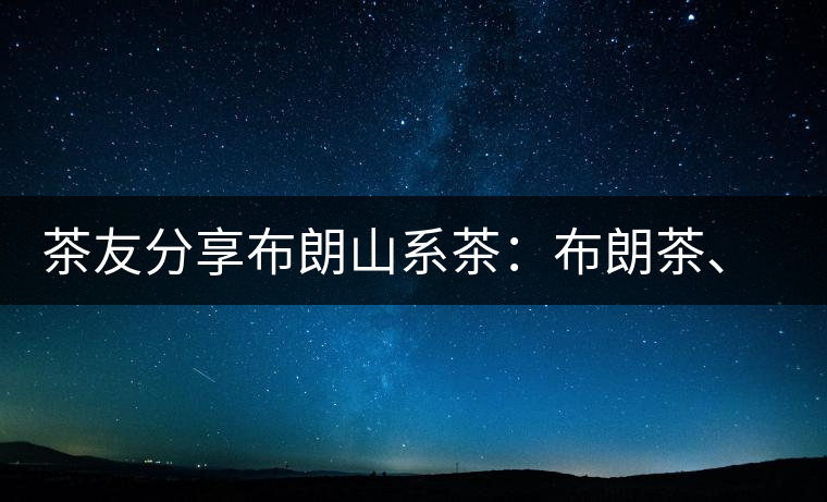 茶友分享布朗山系茶:布朗茶、老班章、老曼峨的區(qū)別 茶友分享布朗山系茶:布朗茶、老班章、老曼峨的區(qū)別
