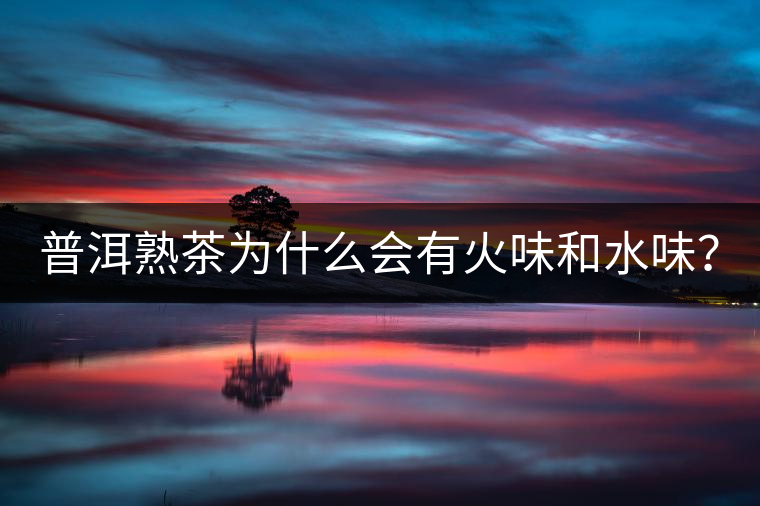 普洱熟茶為什么會有火味和水味? 普洱熟茶為什么會有火味和水味?