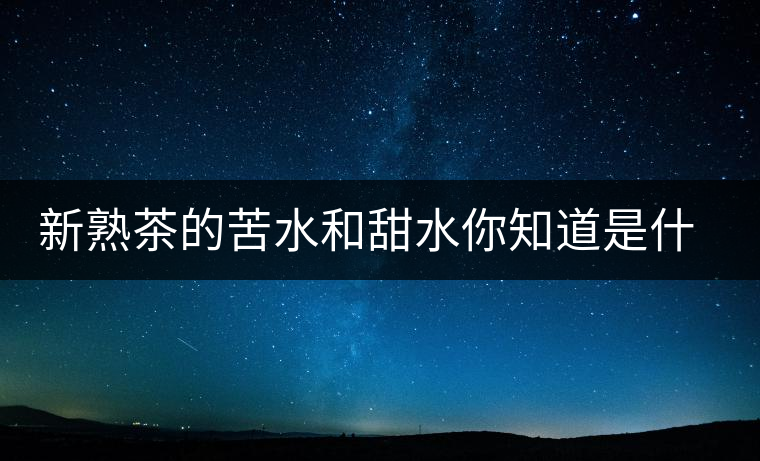 新熟茶的苦水和甜水你知道是什么意思嗎? 新熟茶的苦水和甜水你知道是什么意思嗎?