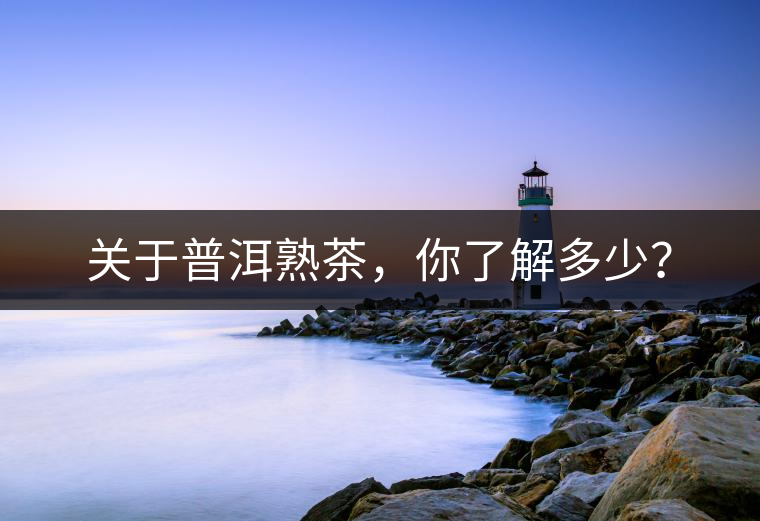 關(guān)于普洱熟茶，你了解多少？