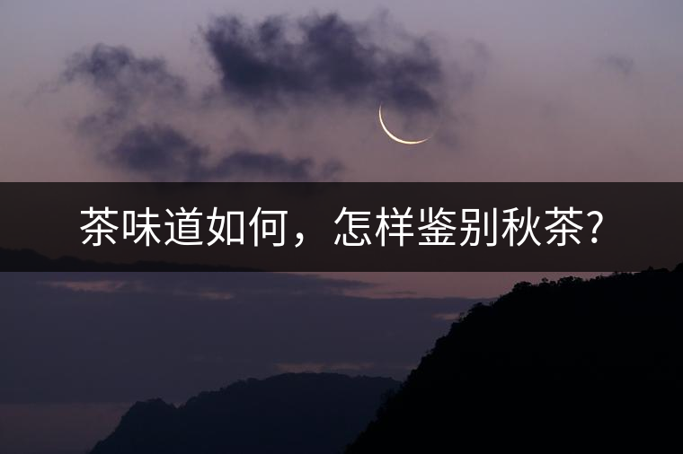 茶味道如何,怎樣鑒別秋茶? 茶味道如何,怎樣鑒別秋茶?