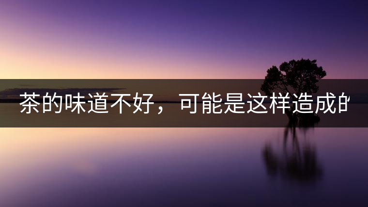 茶的味道不好，可能是這樣造成的！