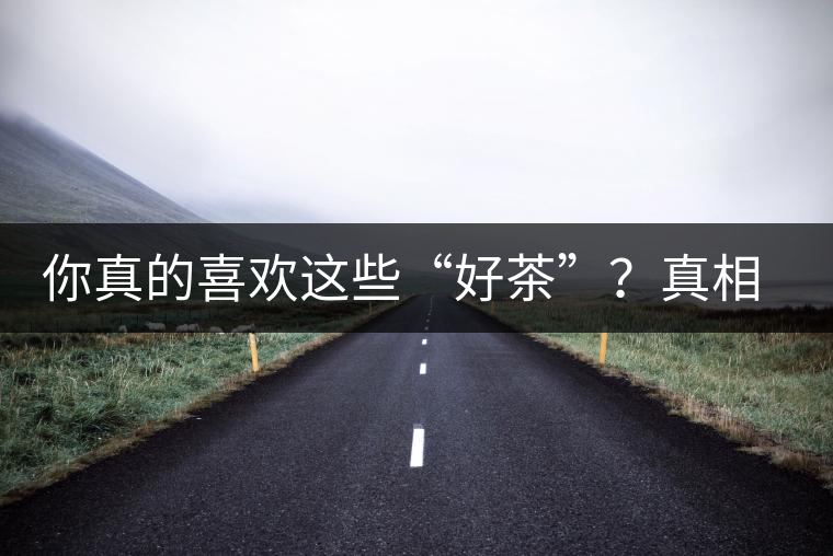 你真的喜歡這些“好茶”?真相很尷尬 你真的喜歡這些“好茶”?真相很尷尬