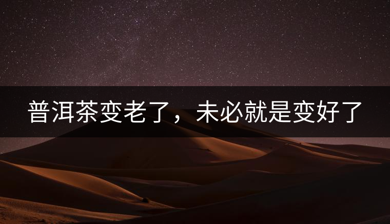 普洱茶變老了，未必就是變好了