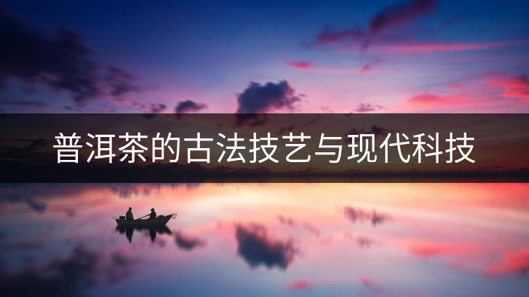 普洱茶的古法技藝與現代科技 普洱茶的古法技藝與現代科技