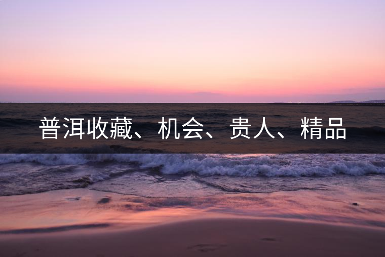 普洱收藏、機會、貴人、精品 普洱收藏、機會、貴人、精品