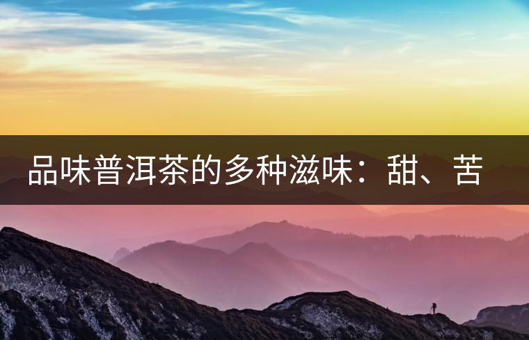品味普洱茶的多種滋味:甜、苦、澀、酸、水、無味 品味普洱茶的多種滋味:甜、苦、澀、酸、水、無味