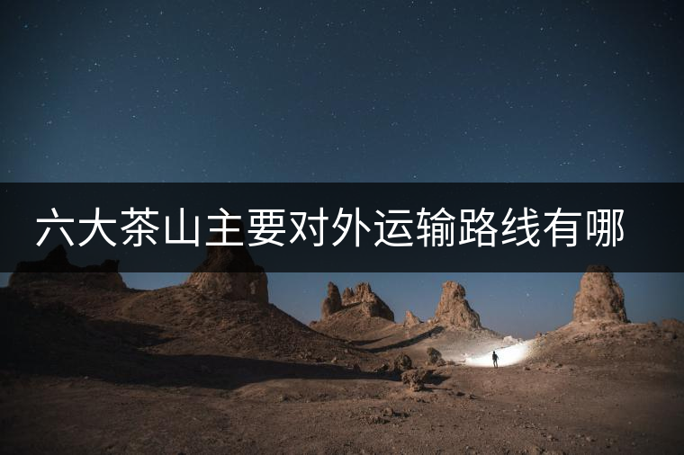 六大茶山主要對外運輸路線有哪幾條? 六大茶山主要對外運輸路線有哪幾條?