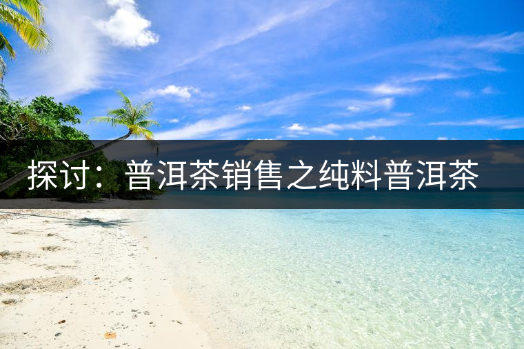 探討:普洱茶銷售之純料普洱茶概念的細分 探討:普洱茶銷售之純料普洱茶概念的細分