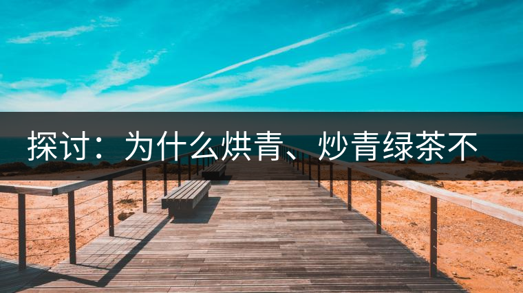 探討:為什么烘青、炒青綠茶不能用來加工普洱茶? 探討:為什么烘青、炒青綠茶不能用來加工普洱茶?