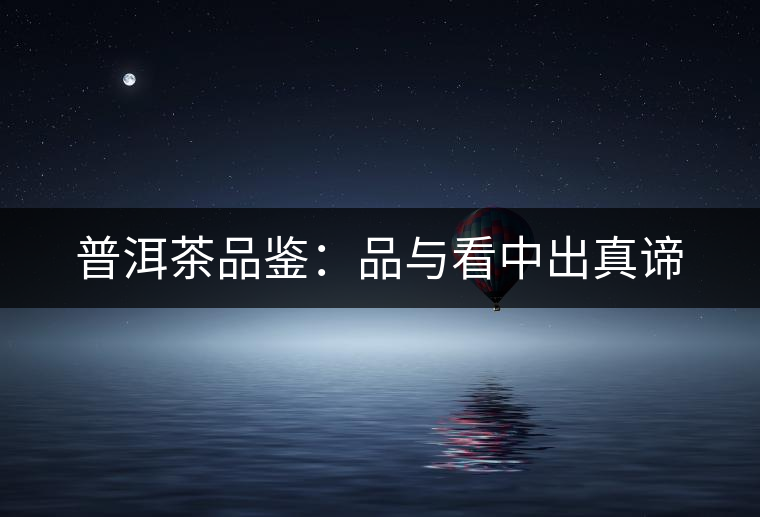 普洱茶品鑒:品與看中出真諦 普洱茶品鑒:品與看中出真諦