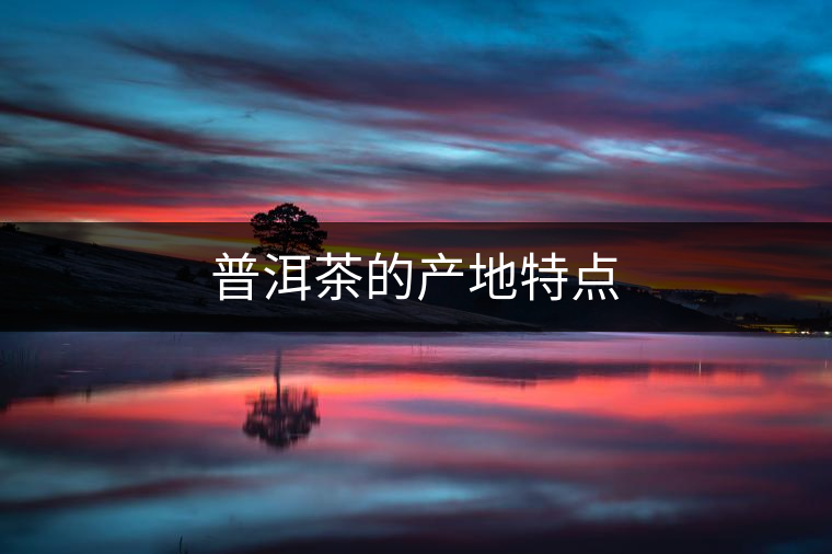 普洱茶的產(chǎn)地特點(diǎn) 普洱茶的產(chǎn)地特點(diǎn)