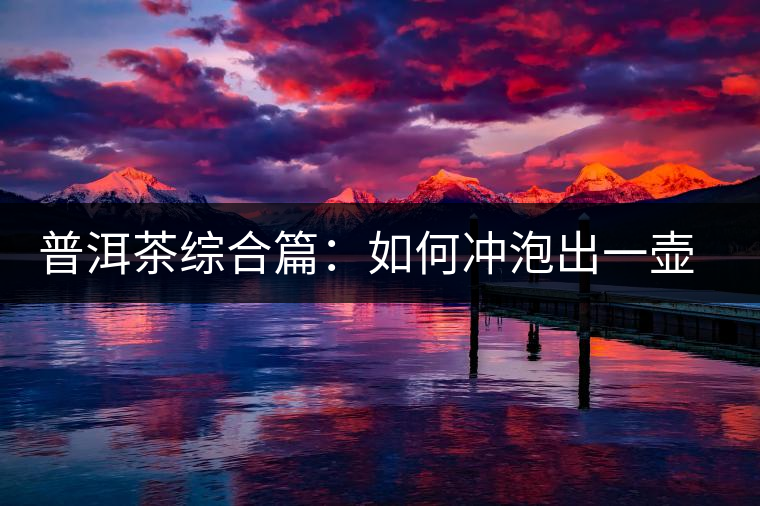 普洱茶綜合篇:如何沖泡出一壺好的普洱茶 普洱茶綜合篇:如何沖泡出一壺好的普洱茶