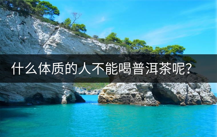 什么體質的人不能喝普洱茶呢?為什么? 什么體質的人不能喝普洱茶呢?為什么?