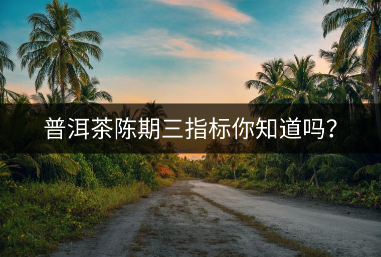 普洱茶陳期三指標你知道嗎? 普洱茶陳期三指標你知道嗎?