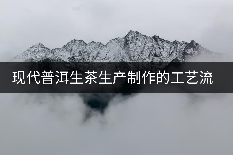 現(xiàn)代普洱生茶生產(chǎn)制作的工藝流程 現(xiàn)代普洱生茶生產(chǎn)制作的工藝流程