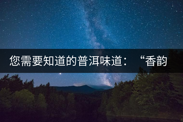 您需要知道的普洱味道：“香韻、茶湯粘稠度、喉韻”