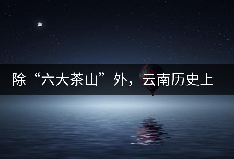 除“六大茶山”外,云南歷史上還有哪些主要的茶葉產(chǎn)區(qū)? 除“六大茶山”外,云南歷史上還有哪些主要的茶葉產(chǎn)區(qū)?